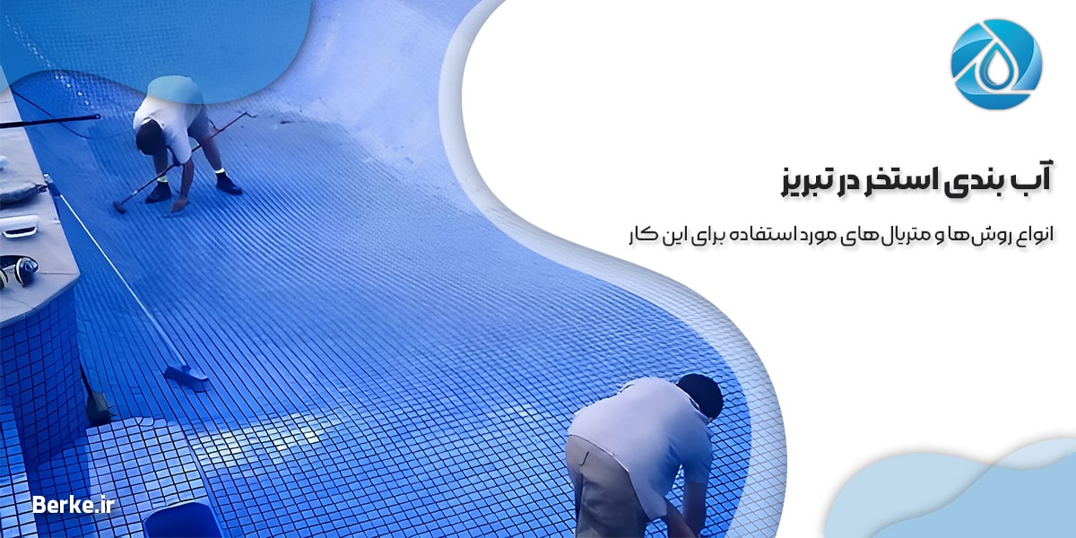 آب بندی استخر در تبریز | انواع روش‌ها و متریال‌های مورد استفاده برای این کار