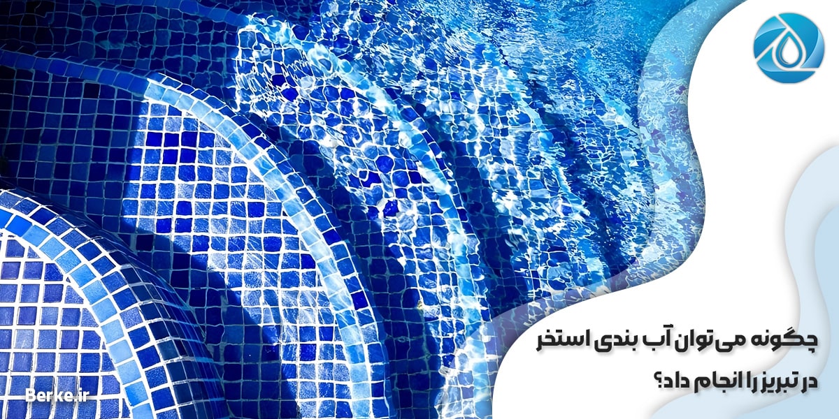چگونه می‌توان آب بندی استخر در تبریز را انجام داد؟